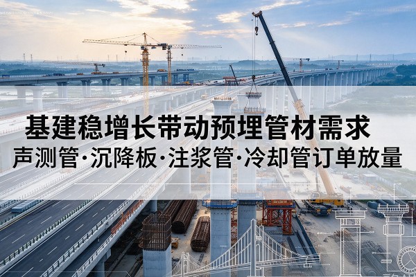 交口基建稳增长带动预埋监测管材需求,声测管、沉降板、注浆管订单持续放量